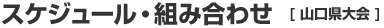 スケジュール・組み合わせ 山口県大会