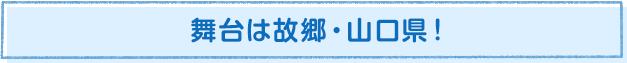 舞台は故郷・山口県!