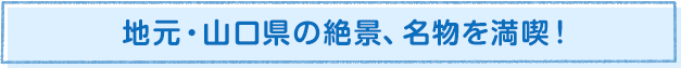 地元・山口県の絶景、名物を満喫!