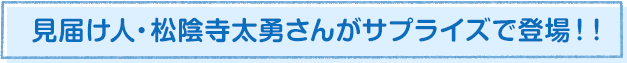 見届け人・松陰寺太勇さんがサプライズで登場!!