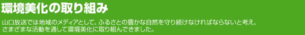 これまでの取り組み 山口放送では地域のメディアとして、ふるさとの豊かな自然を守り続けなければならないと考え、32年にわたりさまざまな活動を通して環境美化に取り組んできました。